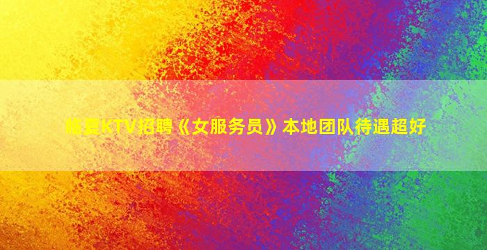 临夏KTV招聘《女服务员》本地团队待遇超好