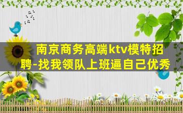 南京商务高端ktv模特招聘-找我领队上班逼自己优秀