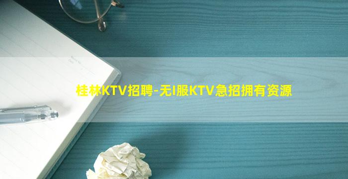 桂林KTV招聘-无I服KTV急招拥有资源