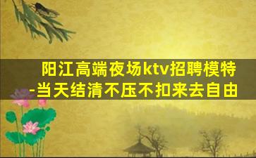 阳江高端夜场ktv招聘模特-当天结清不压不扣来去自由